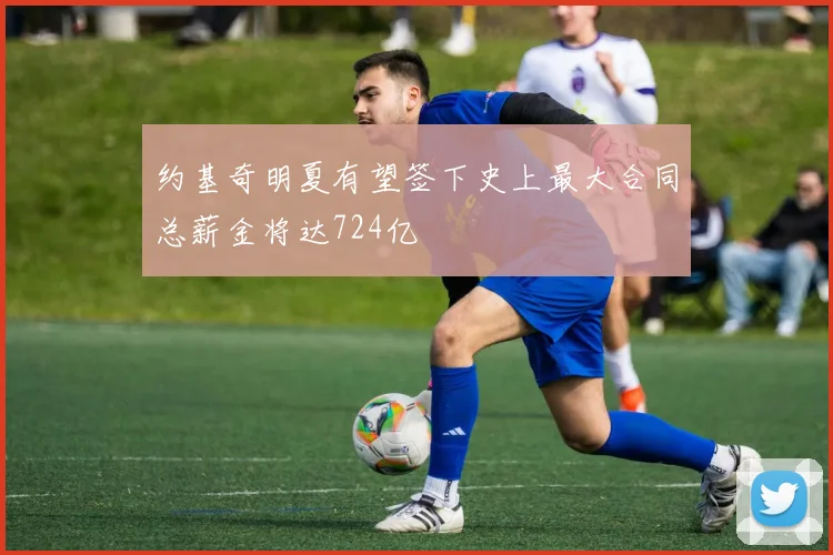约基奇明夏有望签下史上最大合同总薪金将达724亿