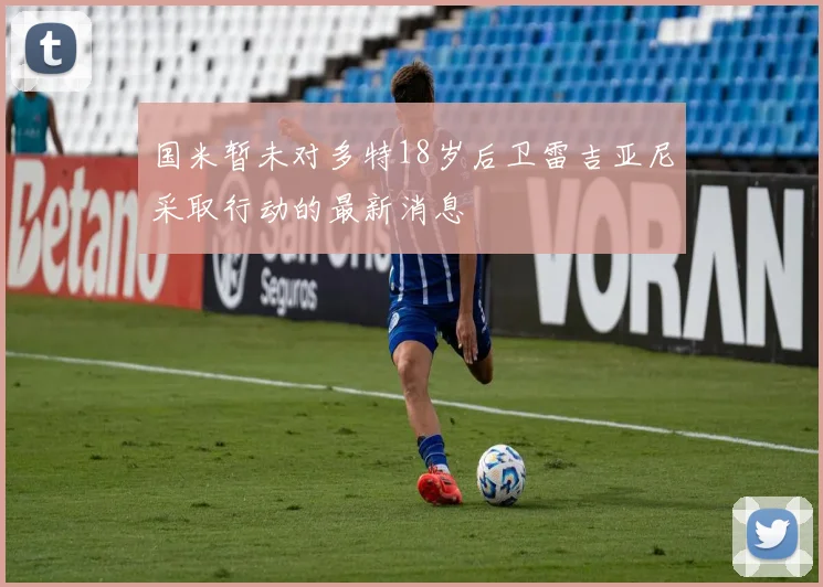 国米暂未对多特18岁后卫雷吉亚尼采取行动的最新消息