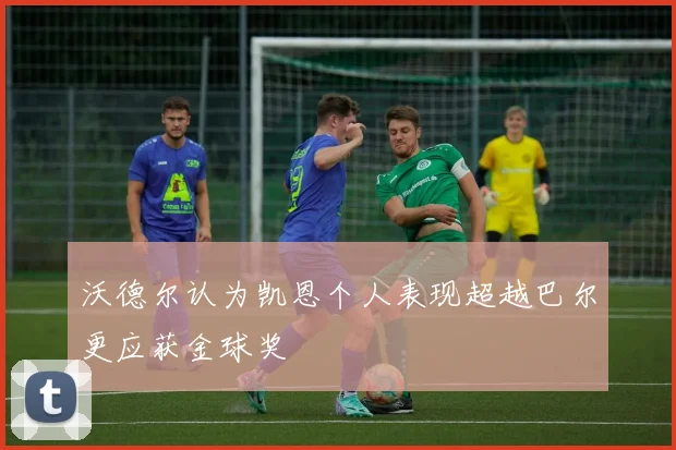 沃德尔认为凯恩个人表现超越巴尔更应获金球奖