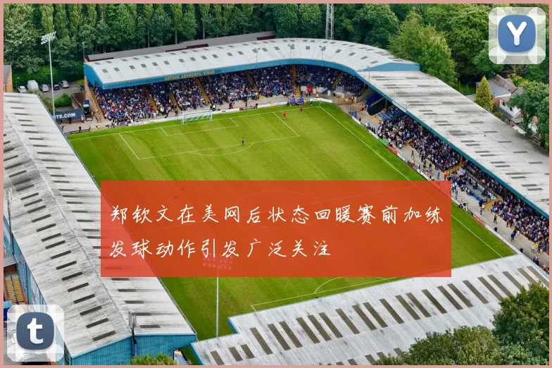 郑钦文在美网后状态回暖赛前加练发球动作引发广泛关注