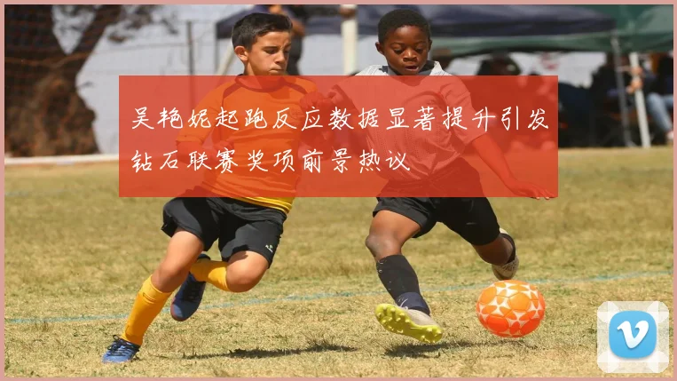 吴艳妮起跑反应数据显著提升引发钻石联赛奖项前景热议