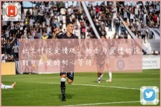 杜兰特谈爱情观：约会与爱情的区别与真爱的耐心等待