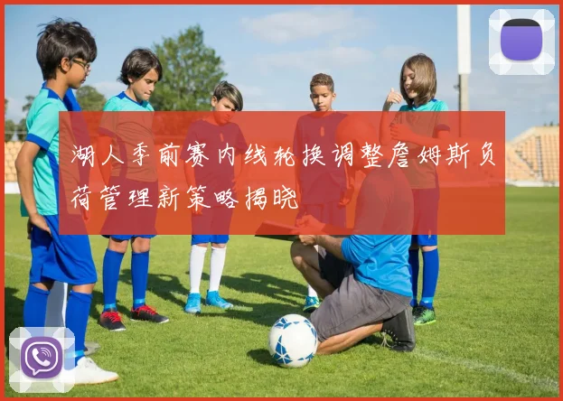 湖人季前赛内线轮换调整詹姆斯负荷管理新策略揭晓