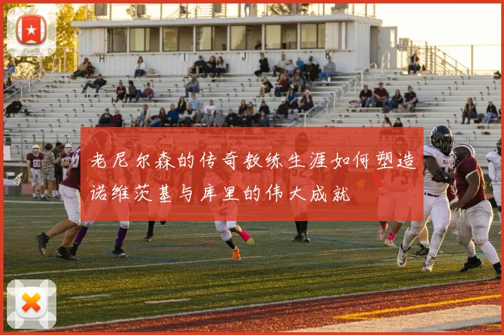 老尼尔森的传奇教练生涯如何塑造诺维茨基与库里的伟大成就