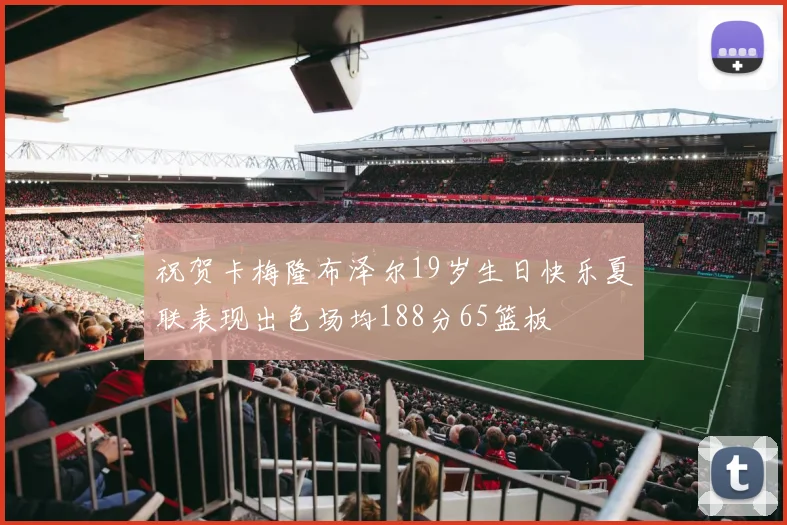 祝贺卡梅隆布泽尔19岁生日快乐夏联表现出色场均188分65篮板